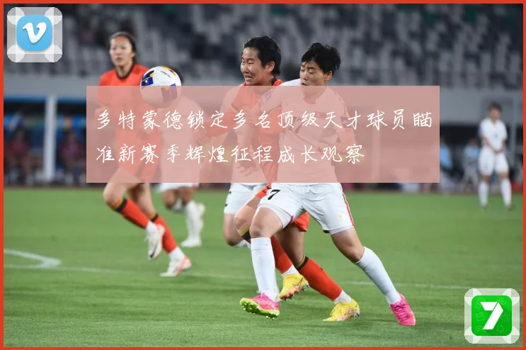 多特蒙德锁定多名顶级天才球员瞄准新赛季辉煌征程成长观察