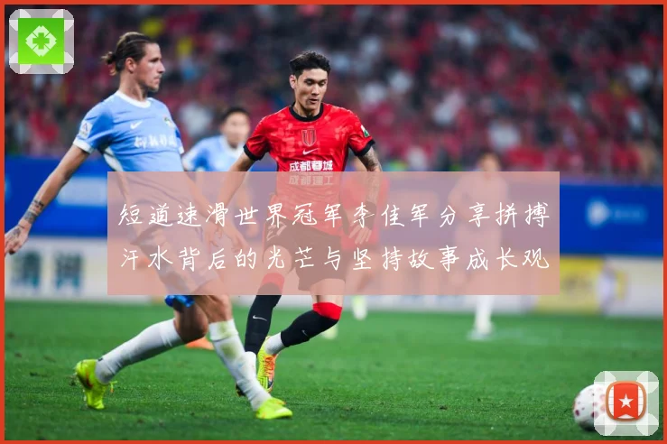 短道速滑世界冠军李佳军分享拼搏汗水背后的光芒与坚持故事成长观察