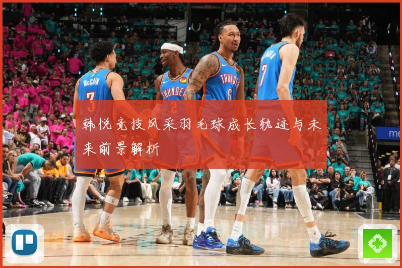韩悦竞技风采羽毛球成长轨迹与未来前景解析