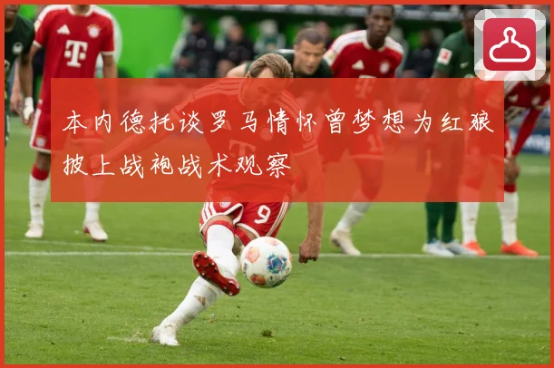 本内德托谈罗马情怀曾梦想为红狼披上战袍战术观察