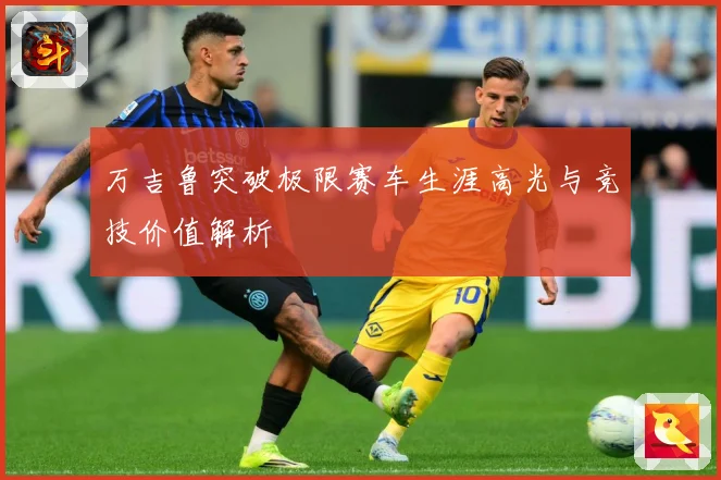 万吉鲁突破极限赛车生涯高光与竞技价值解析