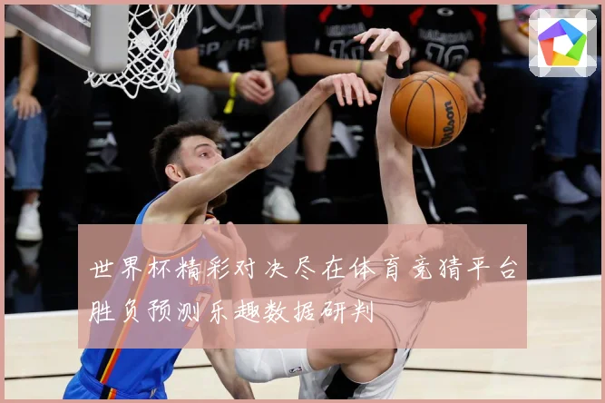 世界杯精彩对决尽在体育竞猜平台胜负预测乐趣数据研判