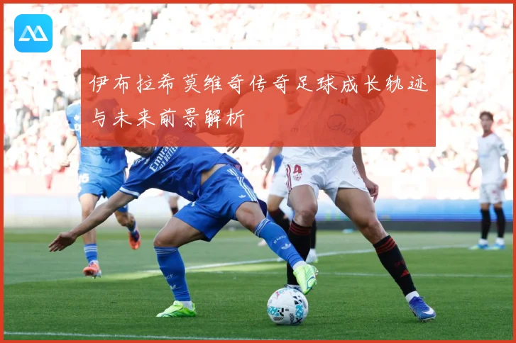 伊布拉希莫维奇传奇足球成长轨迹与未来前景解析