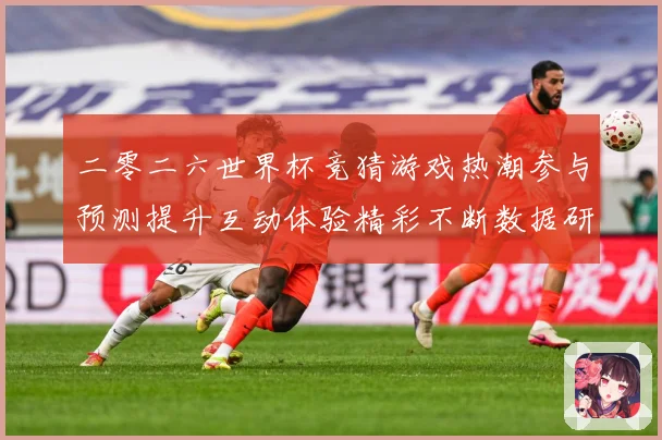 二零二六世界杯竞猜游戏热潮参与预测提升互动体验精彩不断数据研判