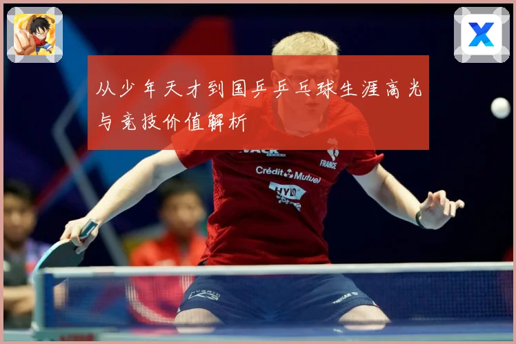 从少年天才到国乒乒乓球生涯高光与竞技价值解析