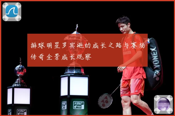 排球明星罗宾逊的成长之路与赛场传奇全景成长观察