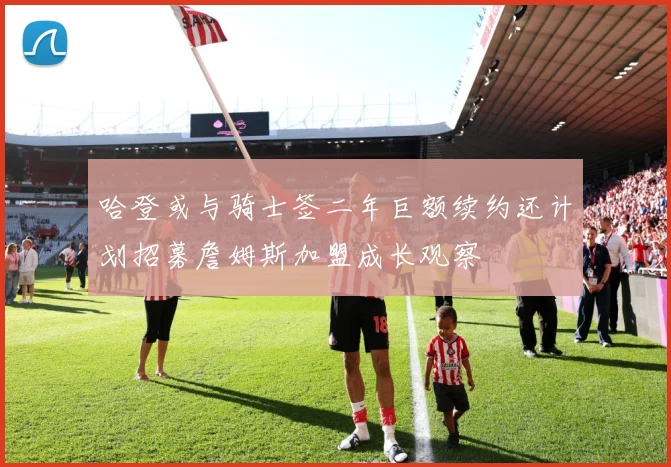 哈登或与骑士签二年巨额续约还计划招募詹姆斯加盟成长观察
