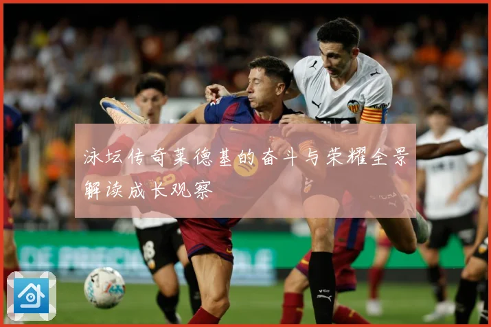泳坛传奇莱德基的奋斗与荣耀全景解读成长观察
