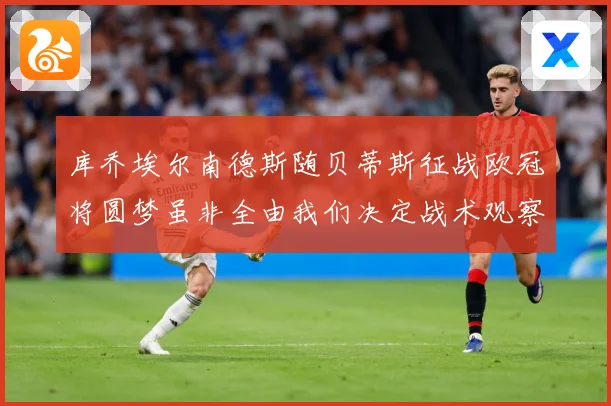 库乔埃尔南德斯随贝蒂斯征战欧冠将圆梦虽非全由我们决定战术观察