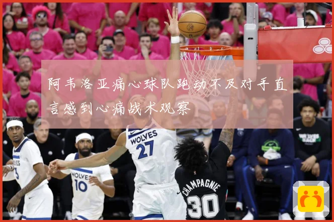 阿韦洛亚痛心球队跑动不及对手直言感到心痛战术观察