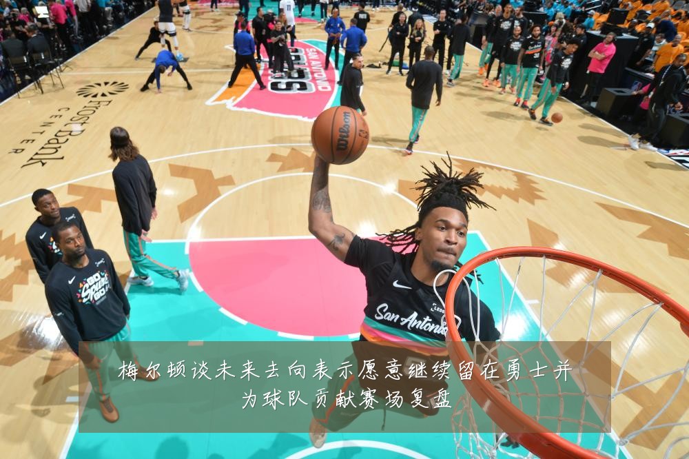 梅尔顿谈未来去向表示愿意继续留在勇士并为球队贡献赛场复盘