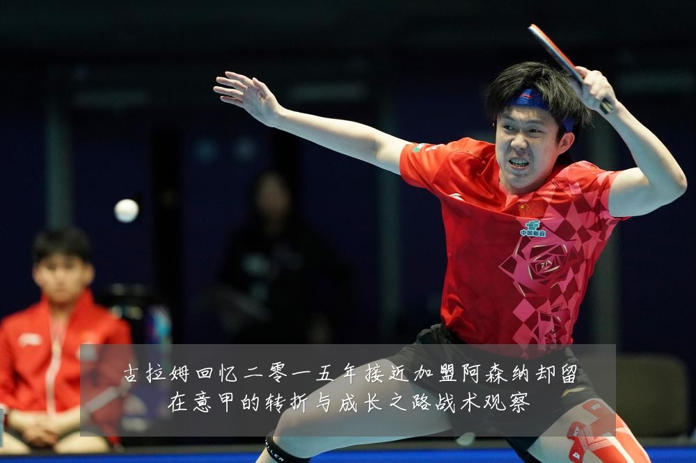 古拉姆回忆二零一五年接近加盟阿森纳却留在意甲的转折与成长之路战术观察