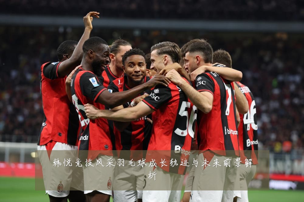 韩悦竞技风采羽毛球成长轨迹与未来前景解析