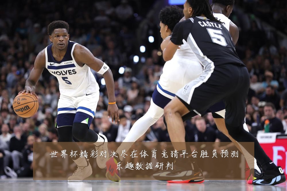 世界杯精彩对决尽在体育竞猜平台胜负预测乐趣数据研判