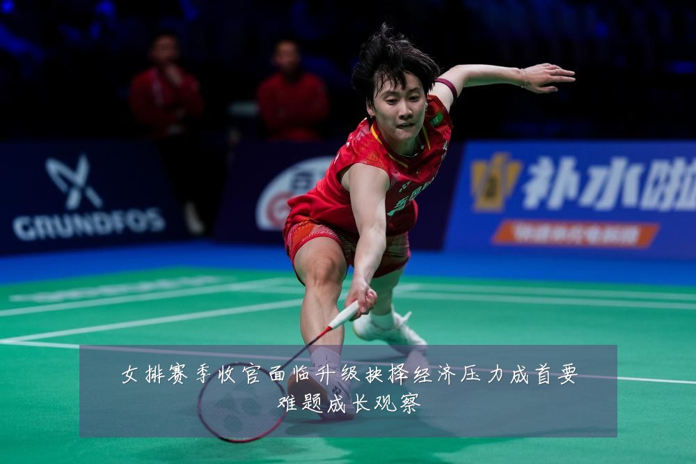 女排赛季收官面临升级抉择经济压力成首要难题成长观察