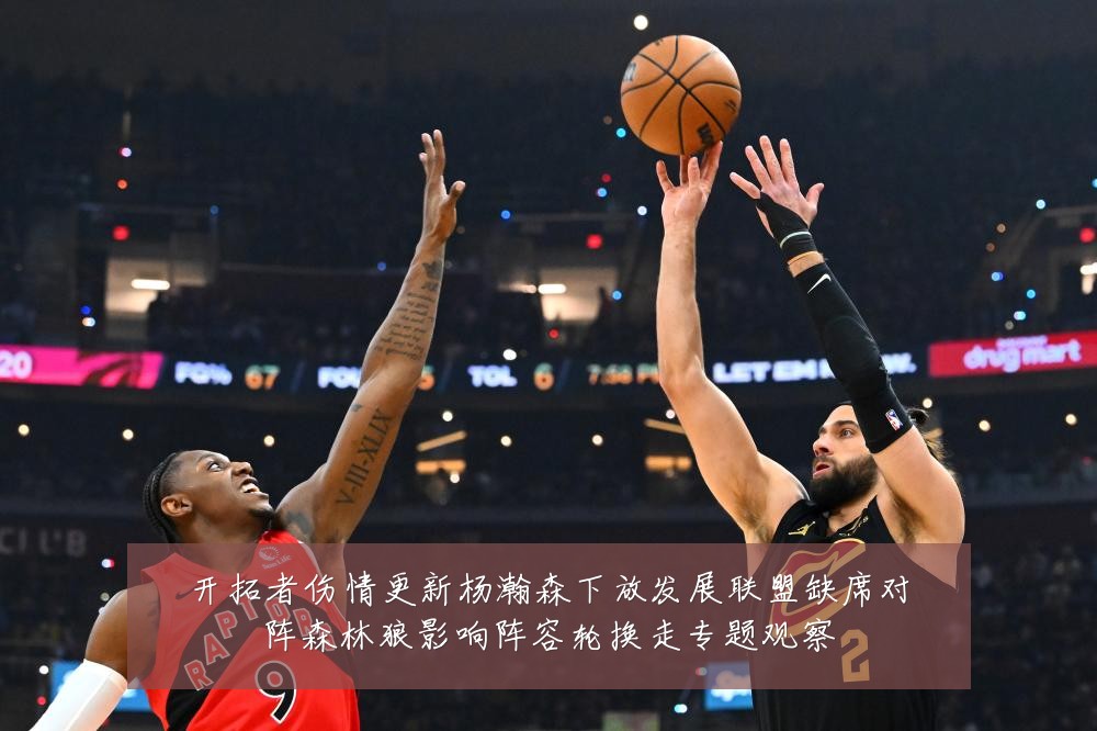 开拓者伤情更新杨瀚森下放发展联盟缺席对阵森林狼影响阵容轮换走专题观察
