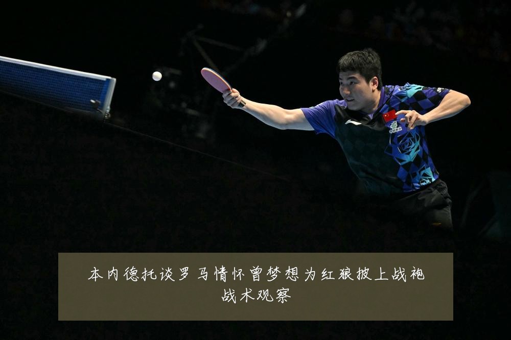 本内德托谈罗马情怀曾梦想为红狼披上战袍战术观察