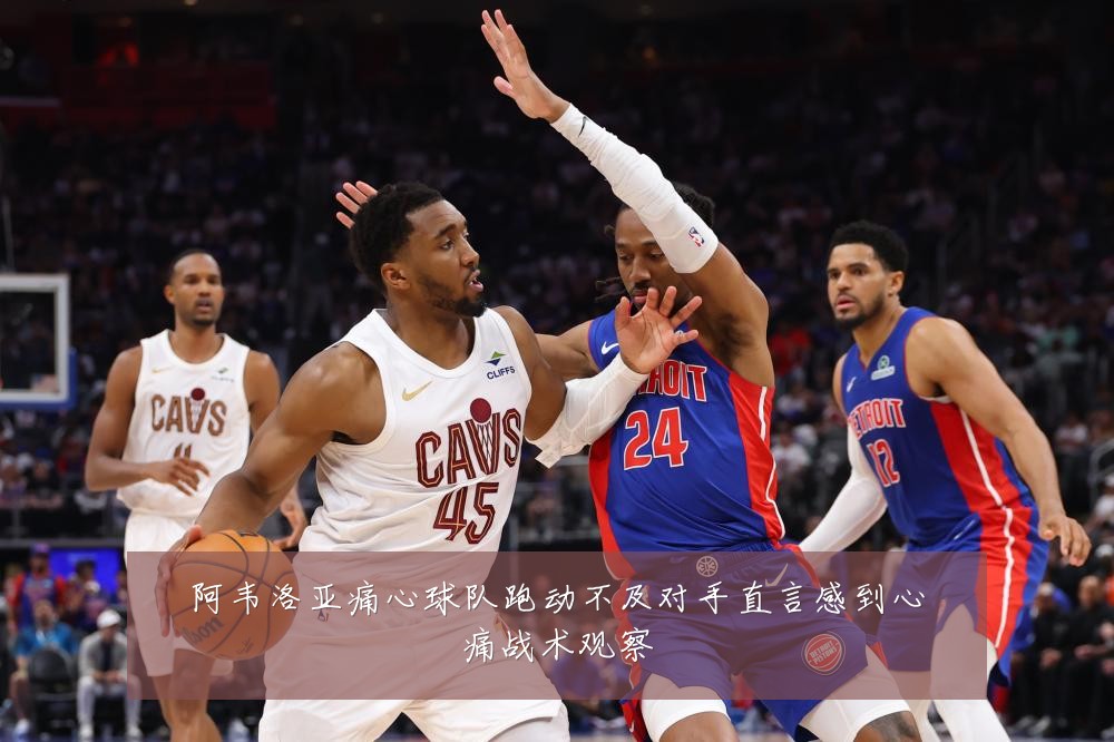 阿韦洛亚痛心球队跑动不及对手直言感到心痛战术观察