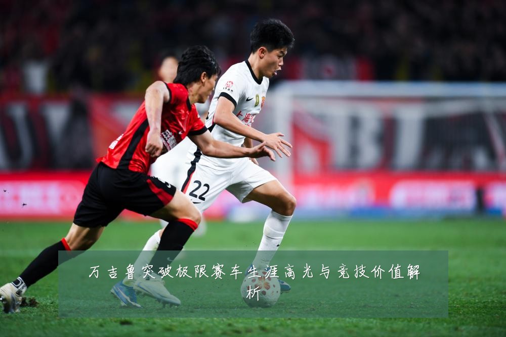 万吉鲁突破极限赛车生涯高光与竞技价值解析
