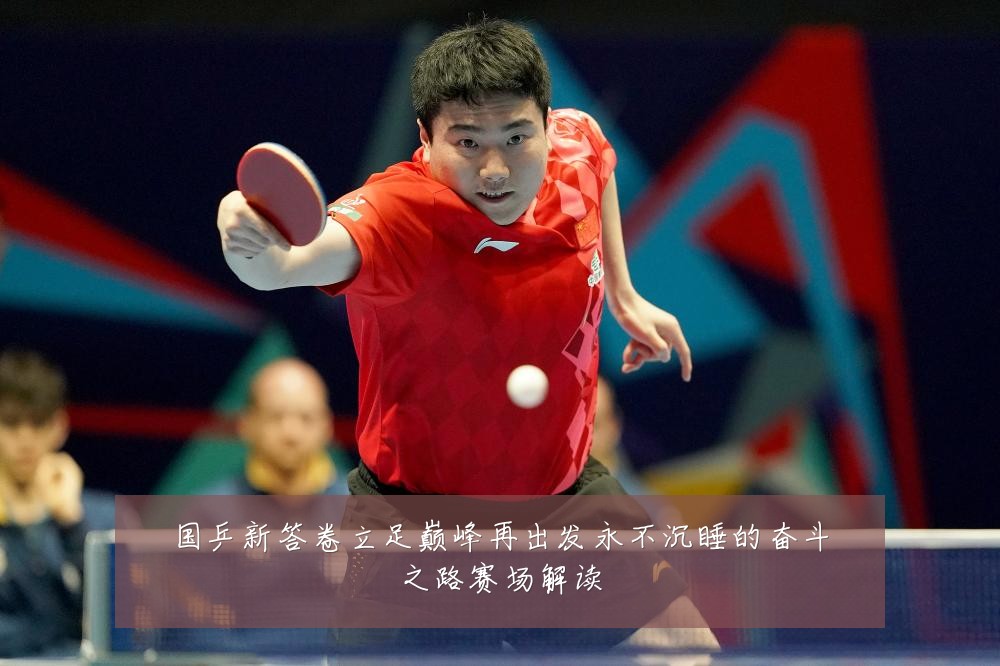 国乒新答卷立足巅峰再出发永不沉睡的奋斗之路赛场解读
