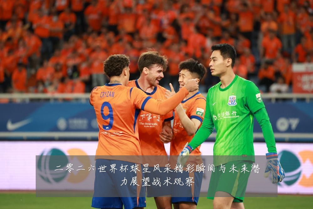 二零二六世界杯球星风采精彩瞬间与未来潜力展望战术观察