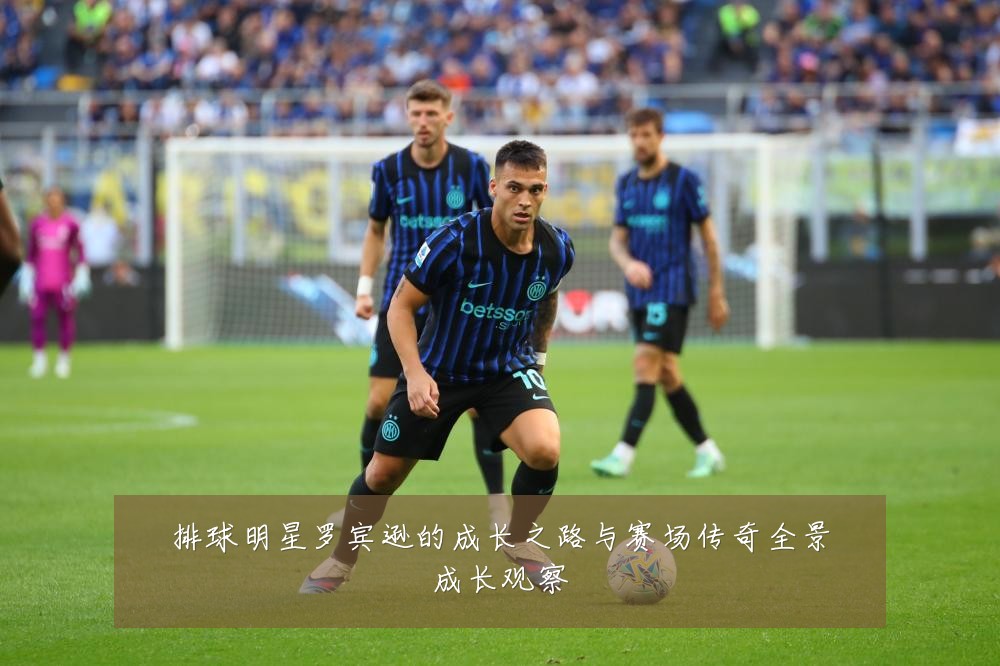 排球明星罗宾逊的成长之路与赛场传奇全景成长观察